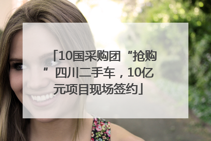 10国采购团“抢购”四川二手车，10亿元项目现场签约