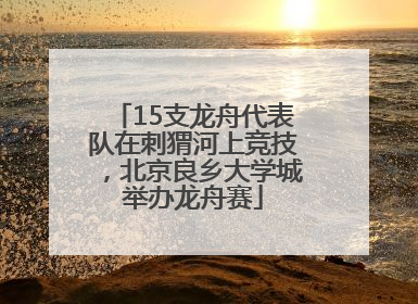 15支龙舟代表队在刺猬河上竞技，北京良乡大学城举办龙舟赛
