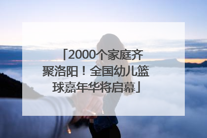 2000个家庭齐聚洛阳！全国幼儿篮球嘉年华将启幕