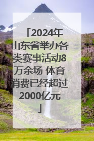 2024年山东省举办各类赛事活动8万余场 体育消费已经超过2000亿元