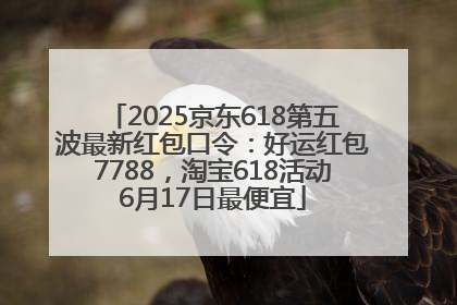 2025京东618第五波最新红包口令：好运红包7788，淘宝618活动6月17日最便宜