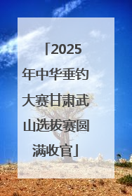 2025年中华垂钓大赛甘肃武山选拔赛圆满收官
