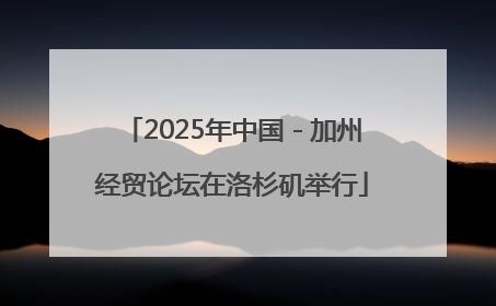 2025年中国－加州经贸论坛在洛杉矶举行