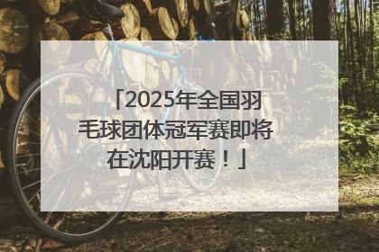 2025年全国羽毛球团体冠军赛即将在沈阳开赛！