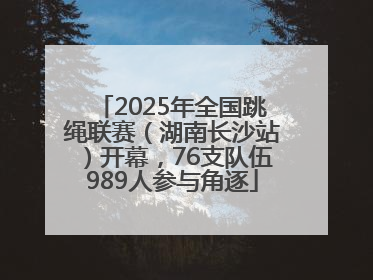 2025年全国跳绳联赛（湖南长沙站）开幕，76支队伍989人参与角逐