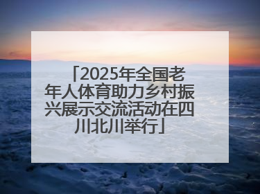 2025年全国老年人体育助力乡村振兴展示交流活动在四川北川举行