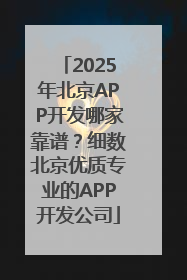 2025年北京APP开发哪家靠谱？细数北京优质专业的APP开发公司