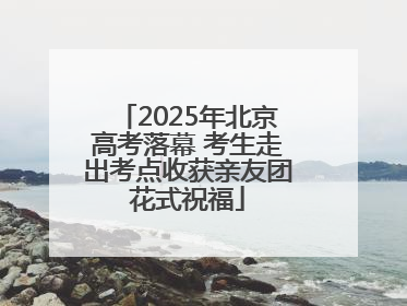 2025年北京高考落幕 考生走出考点收获亲友团花式祝福