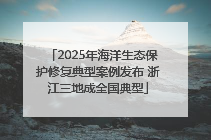 2025年海洋生态保护修复典型案例发布 浙江三地成全国典型