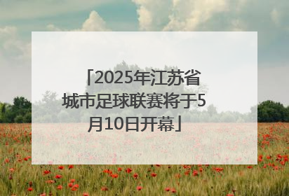 2025年江苏省城市足球联赛将于5月10日开幕