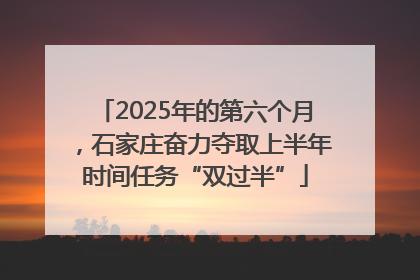 2025年的第六个月，石家庄奋力夺取上半年时间任务“双过半”