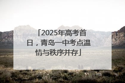 2025年高考首日，青岛一中考点温情与秩序并存