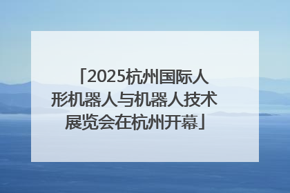 2025杭州国际人形机器人与机器人技术展览会在杭州开幕