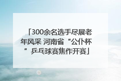 300余名选手尽展老年风采 河南省“公仆杯”乒乓球赛焦作开赛