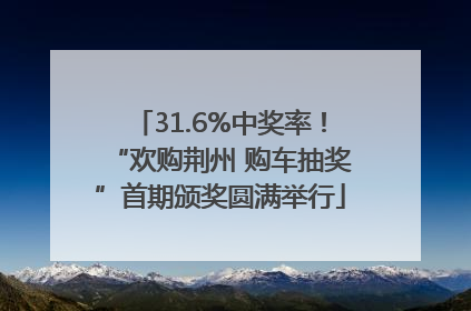 31.6%中奖率！“欢购荆州 购车抽奖”首期颁奖圆满举行