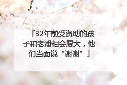 32年前受资助的孩子和老潘相会厦大，他们当面说“谢谢”