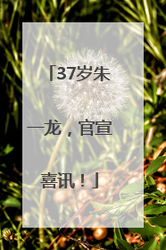 37岁朱一龙，官宣喜讯！