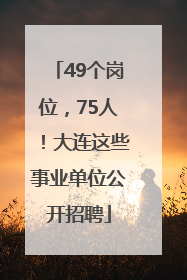 49个岗位，75人！大连这些事业单位公开招聘