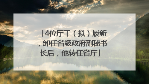 4位厅干（拟）履新，卸任省级政府副秘书长后，他转任省厅