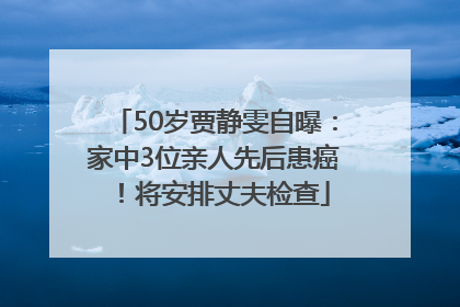 50岁贾静雯自曝：家中3位亲人先后患癌！将安排丈夫检查