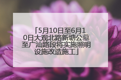 5月10日至6月10日大观北路新塘公墓至广汕路段将实施照明设施改造施工