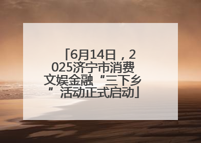 6月14日，2025济宁市消费文娱金融“三下乡”活动正式启动