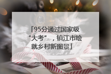 95分通过国家级“大考”，镇江市绘就乡村新图景