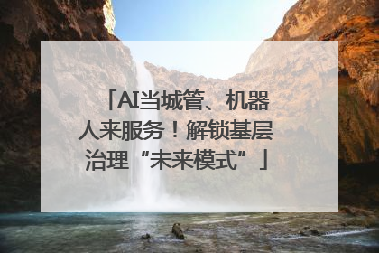 AI当城管、机器人来服务！解锁基层治理“未来模式”