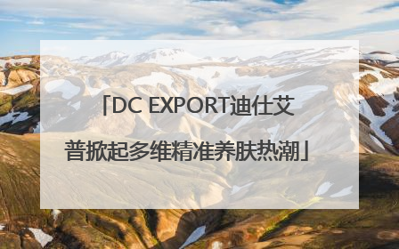DC EXPORT迪仕艾普掀起多维精准养肤热潮