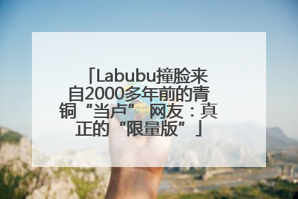 Labubu撞脸来自2000多年前的青铜“当卢” 网友：真正的“限量版”
