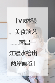 VR体验、美食演艺……南昌一江赣水绘出两岸画卷